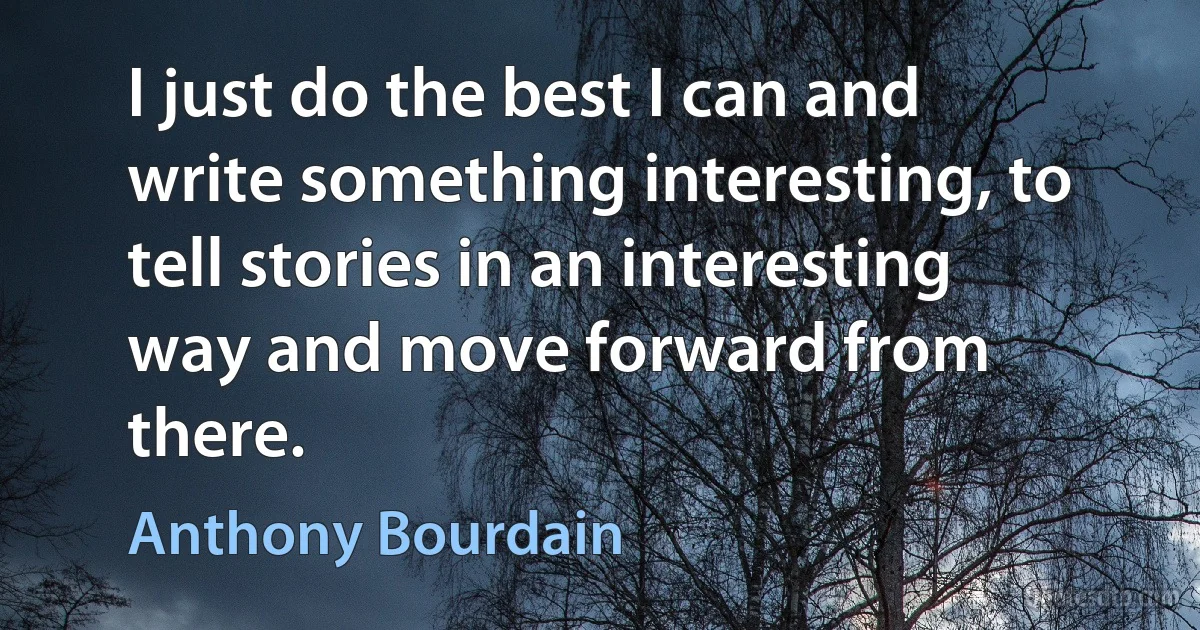 I just do the best I can and write something interesting, to tell stories in an interesting way and move forward from there. (Anthony Bourdain)