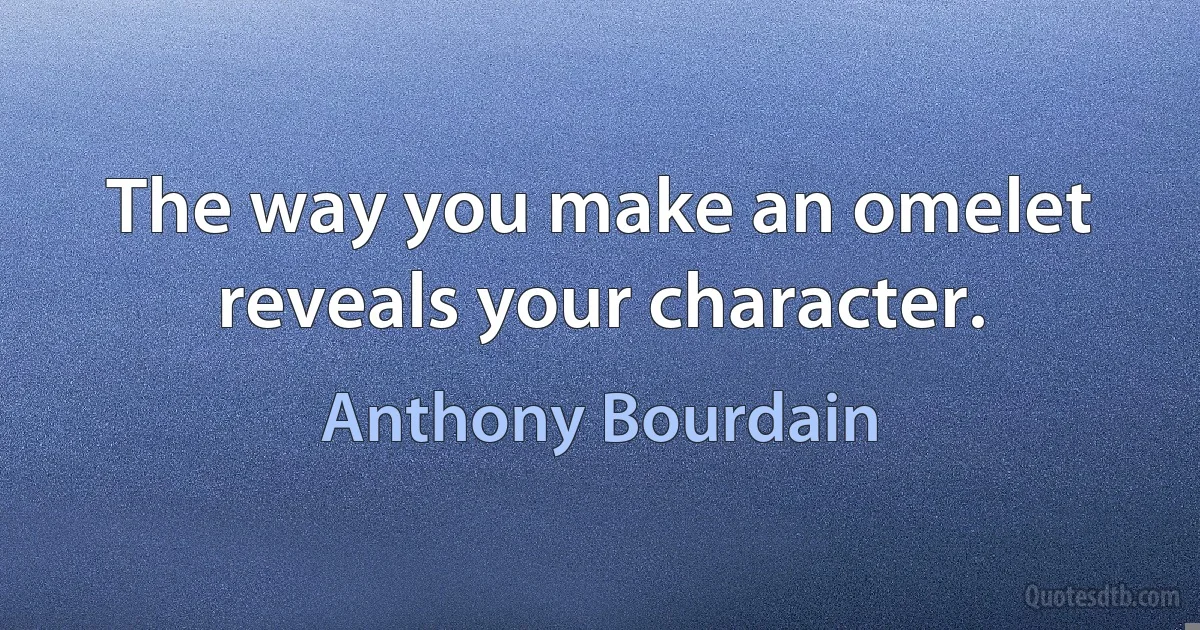 The way you make an omelet reveals your character. (Anthony Bourdain)