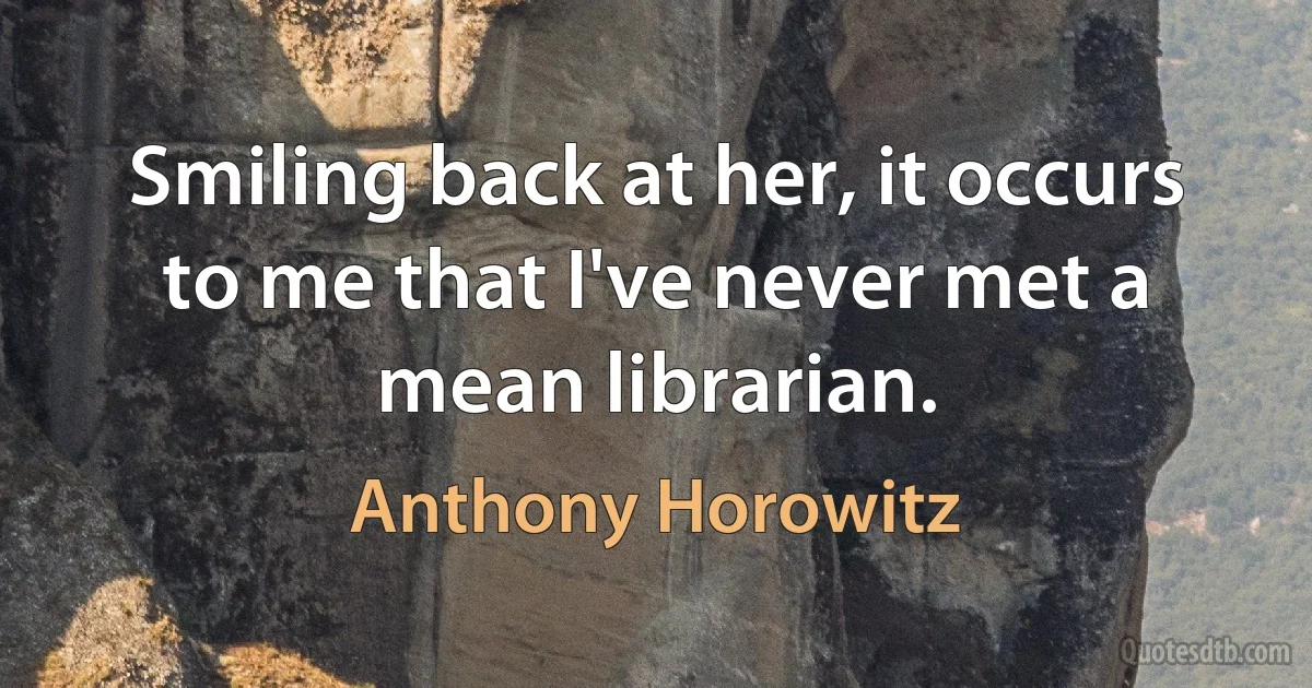 Smiling back at her, it occurs to me that I've never met a mean librarian. (Anthony Horowitz)