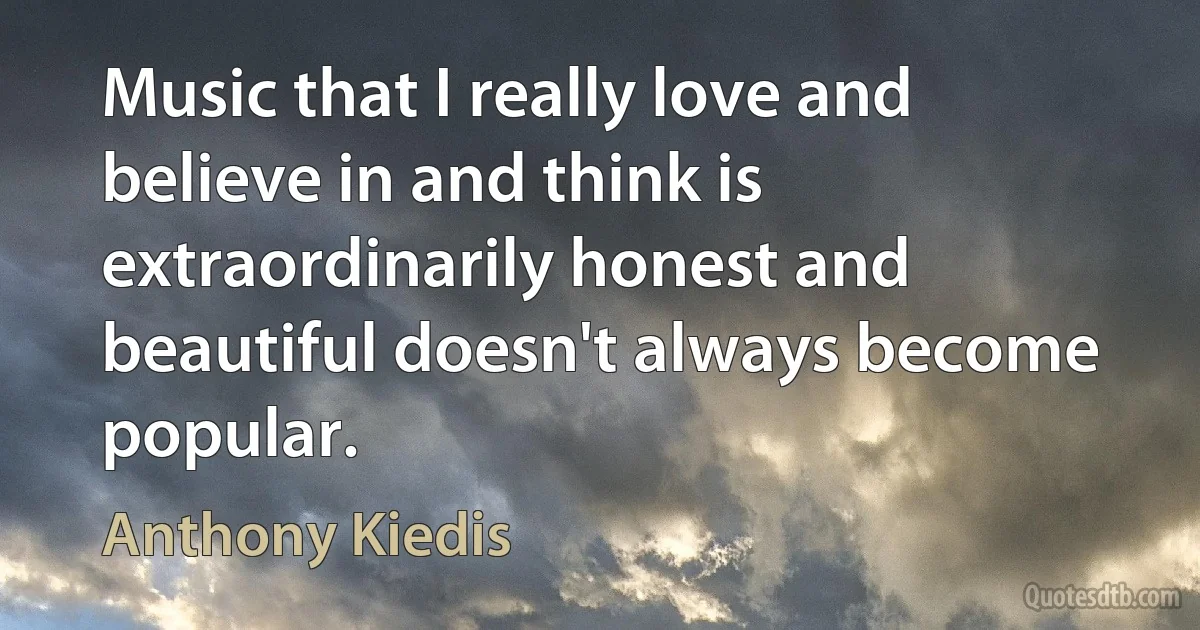 Music that I really love and believe in and think is extraordinarily honest and beautiful doesn't always become popular. (Anthony Kiedis)