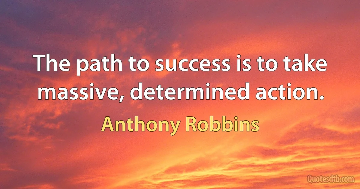 The path to success is to take massive, determined action. (Anthony Robbins)