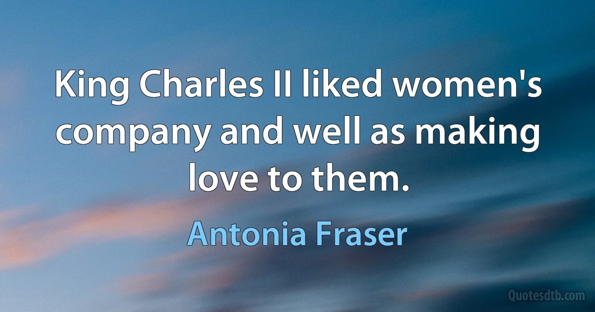 King Charles II liked women's company and well as making love to them. (Antonia Fraser)