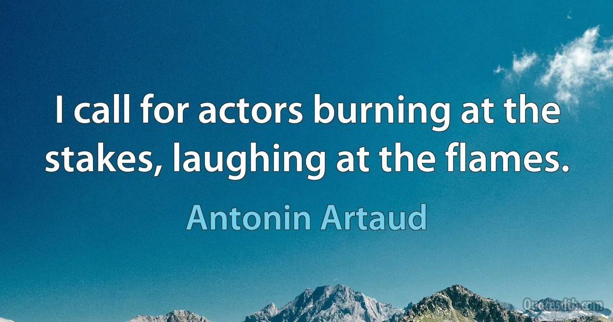 I call for actors burning at the stakes, laughing at the flames. (Antonin Artaud)