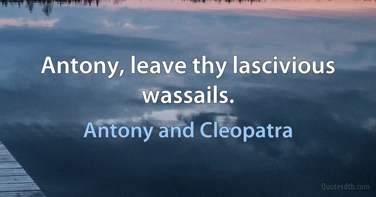 Antony, leave thy lascivious wassails. (Antony and Cleopatra)