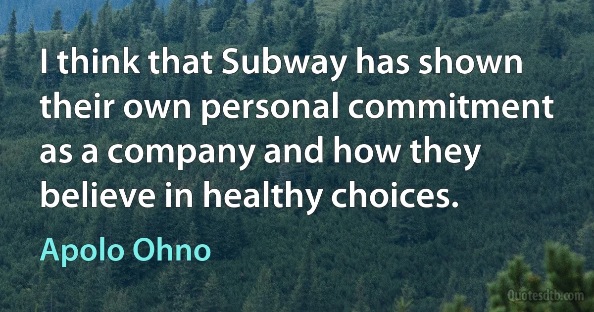 I think that Subway has shown their own personal commitment as a company and how they believe in healthy choices. (Apolo Ohno)