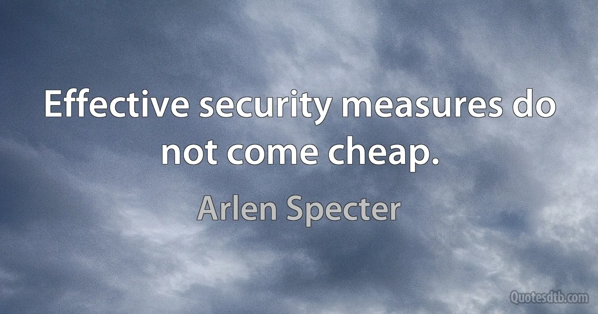 Effective security measures do not come cheap. (Arlen Specter)