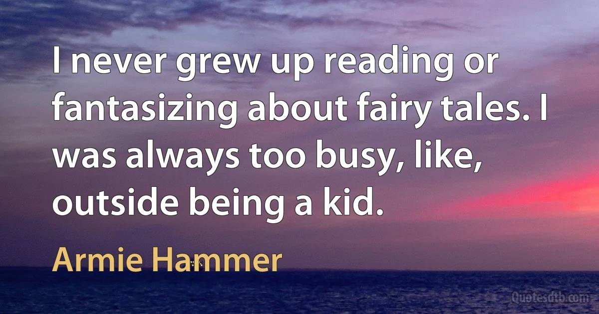 I never grew up reading or fantasizing about fairy tales. I was always too busy, like, outside being a kid. (Armie Hammer)