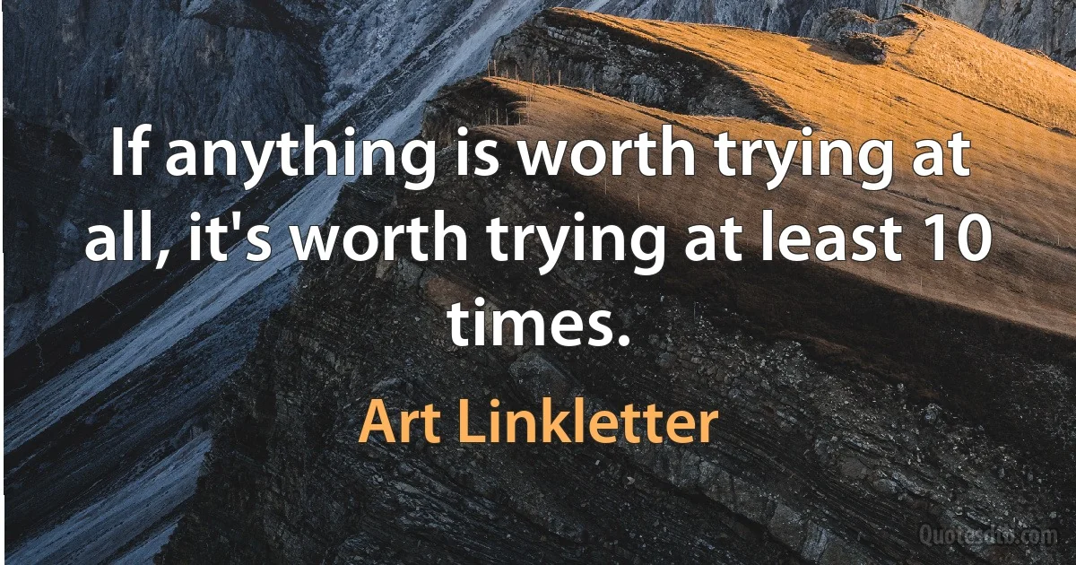 If anything is worth trying at all, it's worth trying at least 10 times. (Art Linkletter)