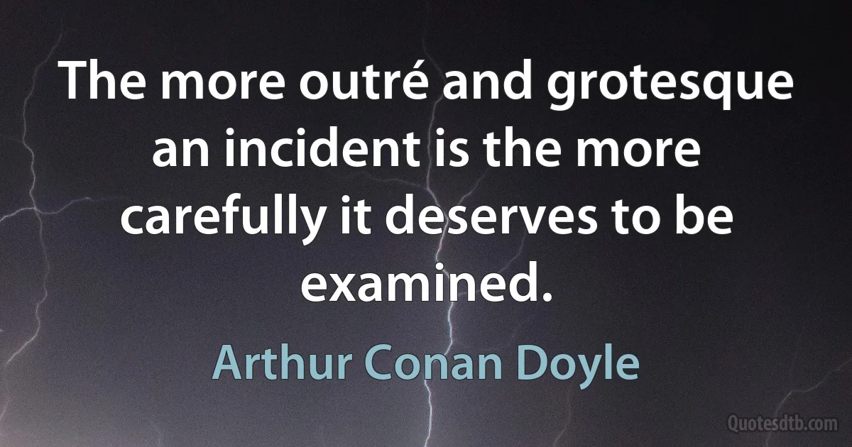 The more outré and grotesque an incident is the more carefully it deserves to be examined. (Arthur Conan Doyle)