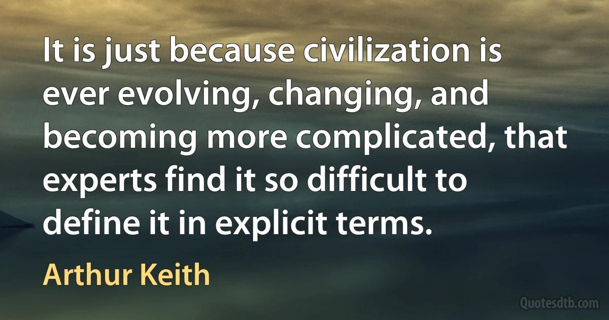 It is just because civilization is ever evolving, changing, and becoming more complicated, that experts find it so difficult to define it in explicit terms. (Arthur Keith)