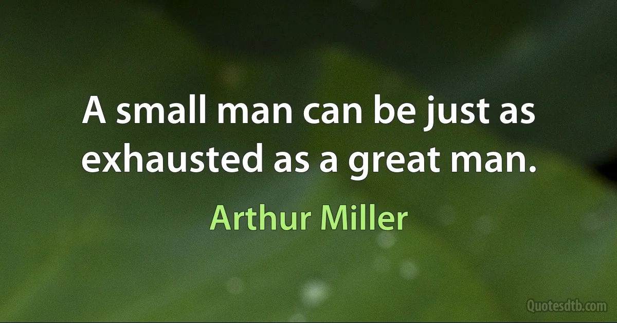 A small man can be just as exhausted as a great man. (Arthur Miller)