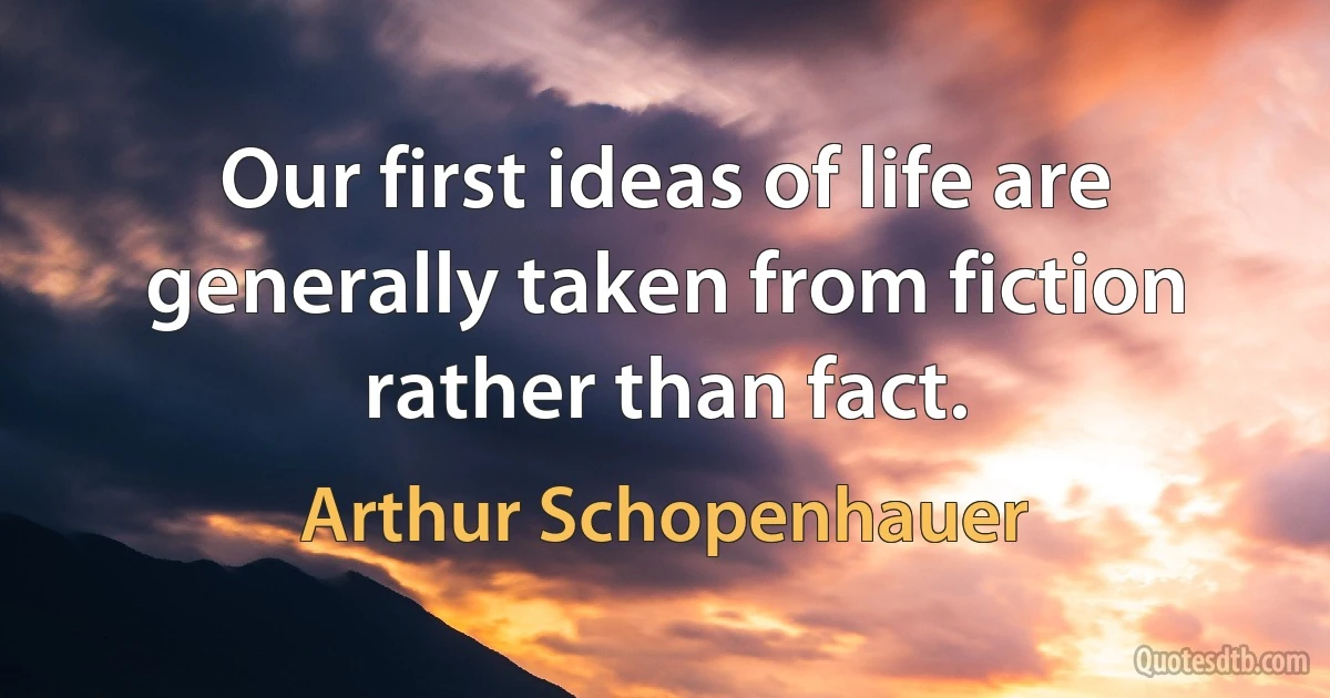 Our first ideas of life are generally taken from fiction rather than fact. (Arthur Schopenhauer)