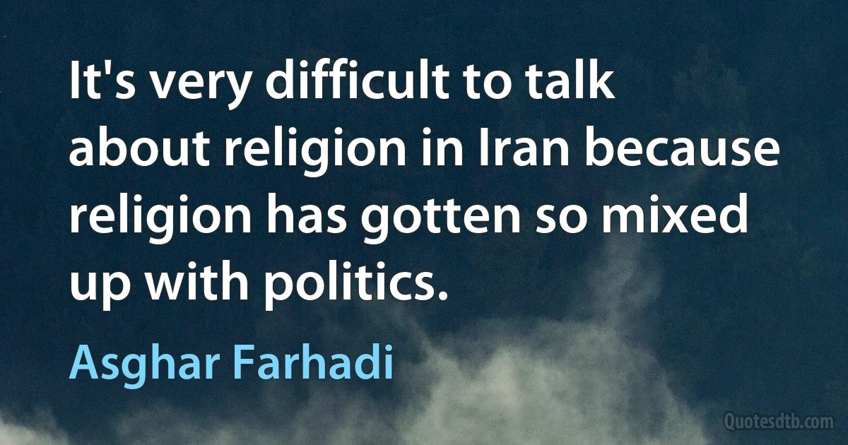 It's very difficult to talk about religion in Iran because religion has gotten so mixed up with politics. (Asghar Farhadi)