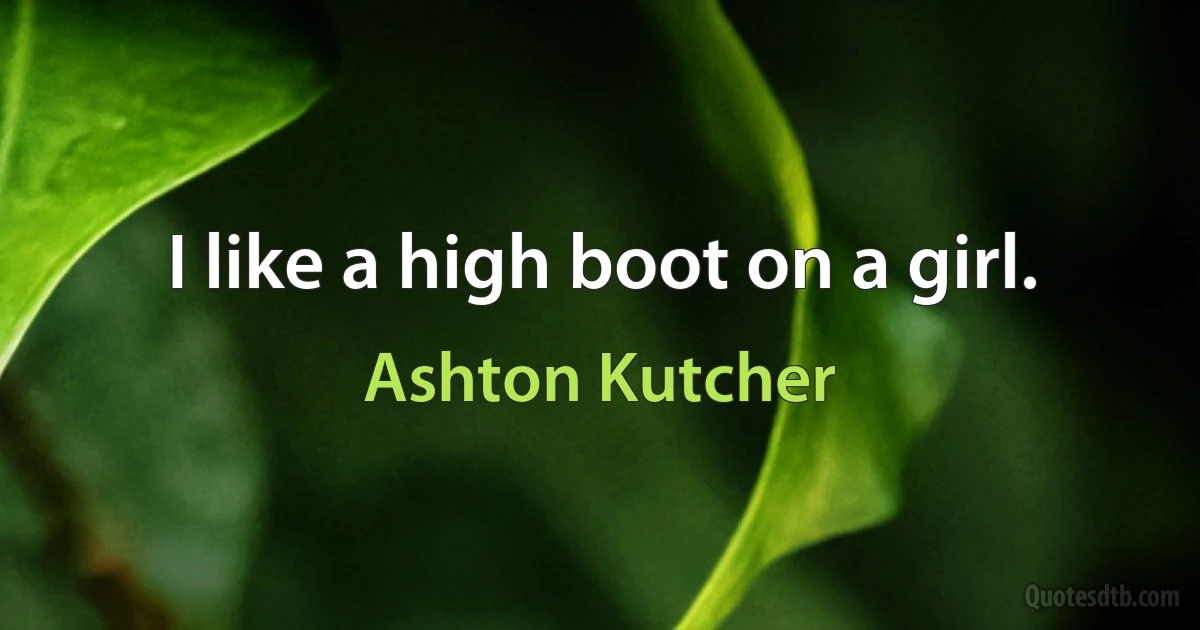 I like a high boot on a girl. (Ashton Kutcher)