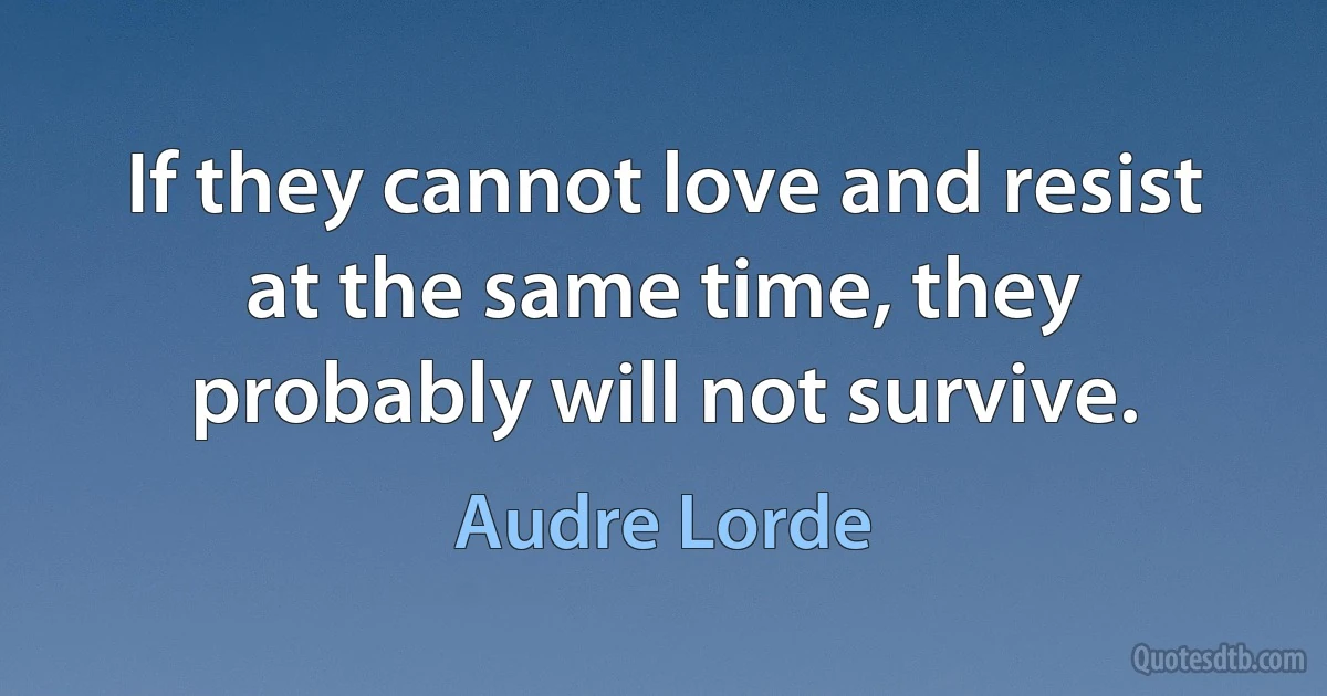 If they cannot love and resist at the same time, they probably will not survive. (Audre Lorde)