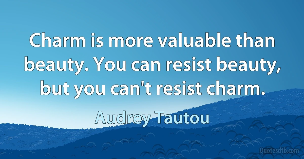 Charm is more valuable than beauty. You can resist beauty, but you can't resist charm. (Audrey Tautou)