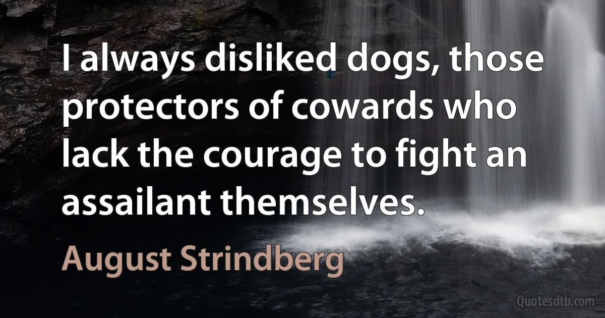 I always disliked dogs, those protectors of cowards who lack the courage to fight an assailant themselves. (August Strindberg)