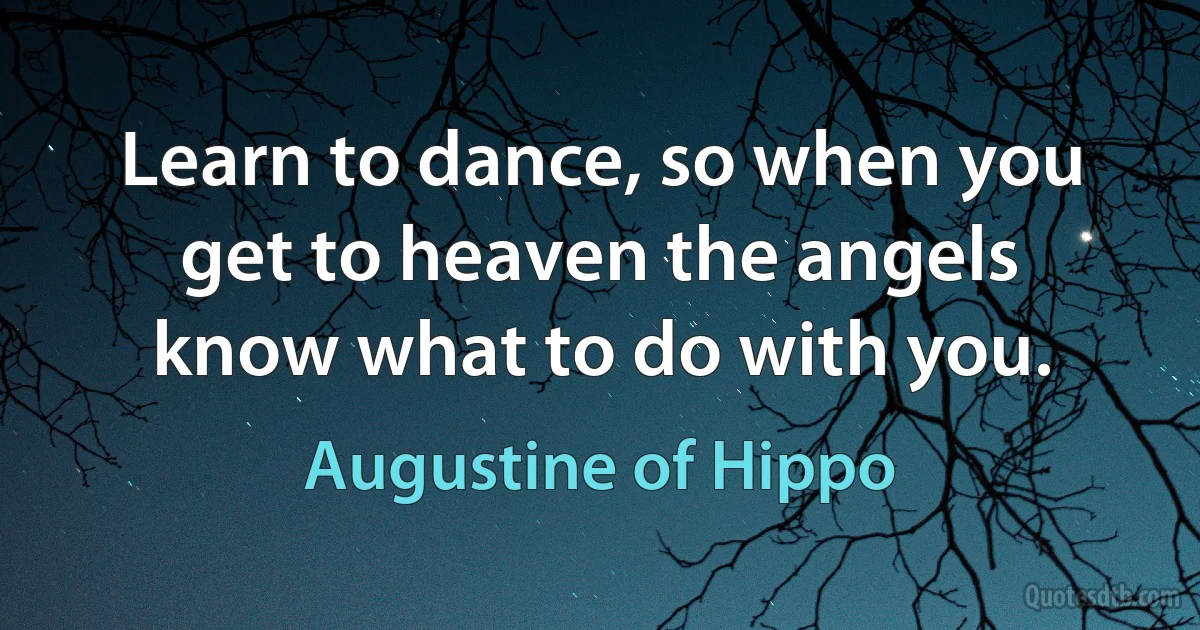 Learn to dance, so when you get to heaven the angels know what to do with you. (Augustine of Hippo)