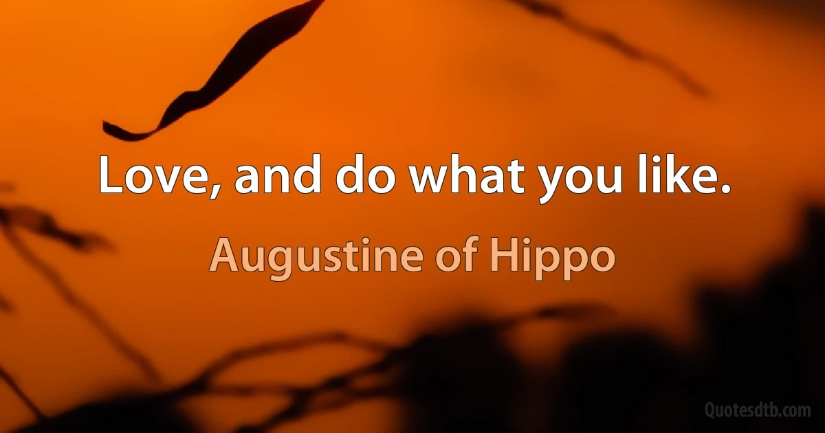 Love, and do what you like. (Augustine of Hippo)