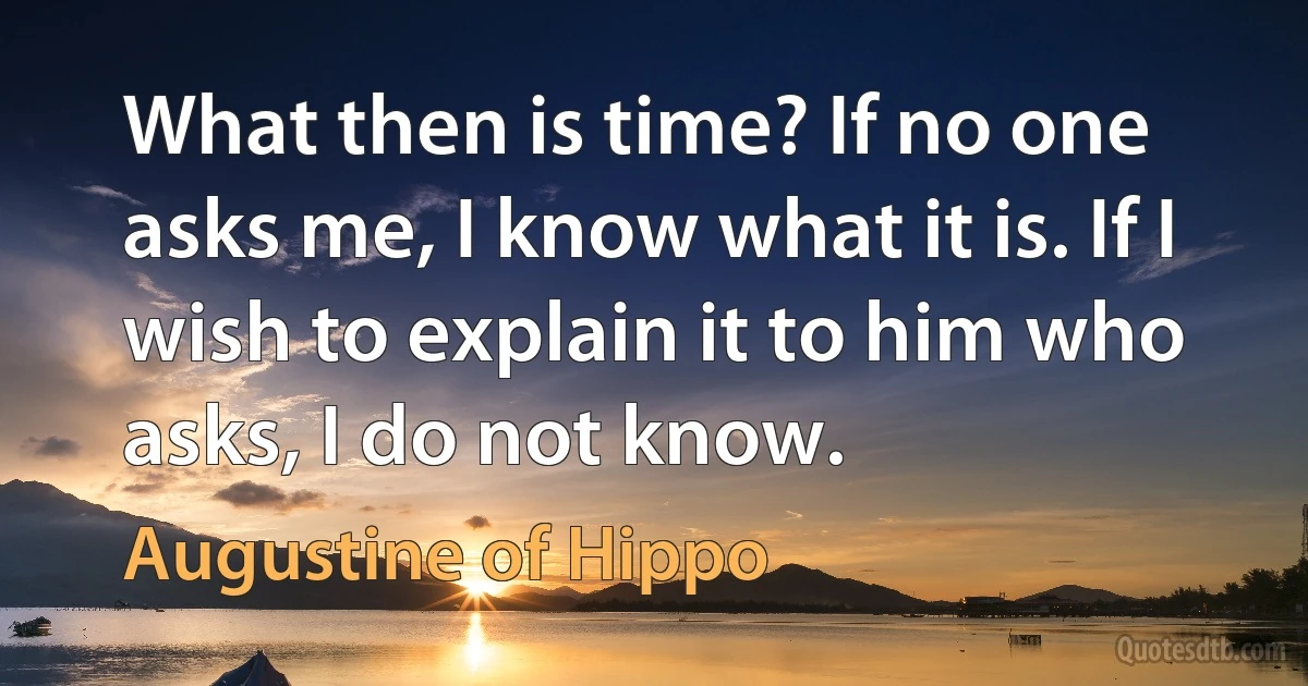 What then is time? If no one asks me, I know what it is. If I wish to explain it to him who asks, I do not know. (Augustine of Hippo)