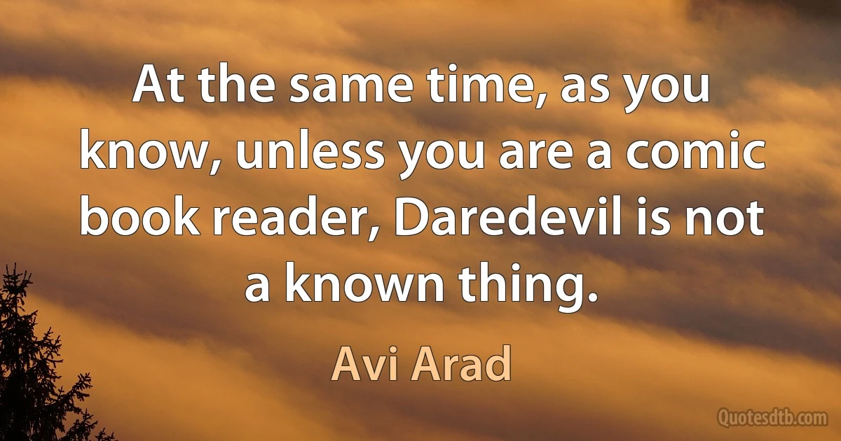 At the same time, as you know, unless you are a comic book reader, Daredevil is not a known thing. (Avi Arad)