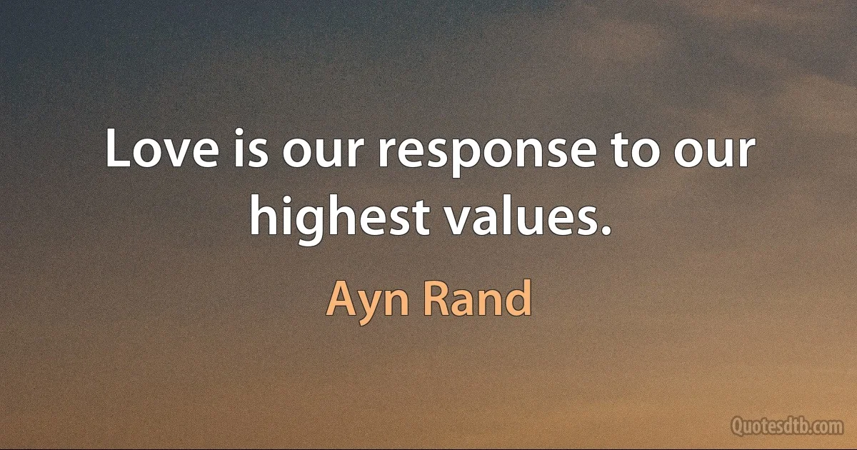 Love is our response to our highest values. (Ayn Rand)