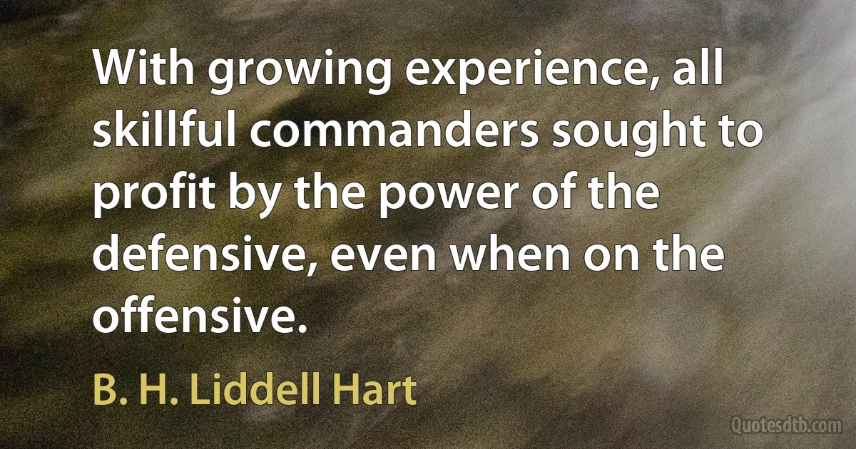 With growing experience, all skillful commanders sought to profit by the power of the defensive, even when on the offensive. (B. H. Liddell Hart)