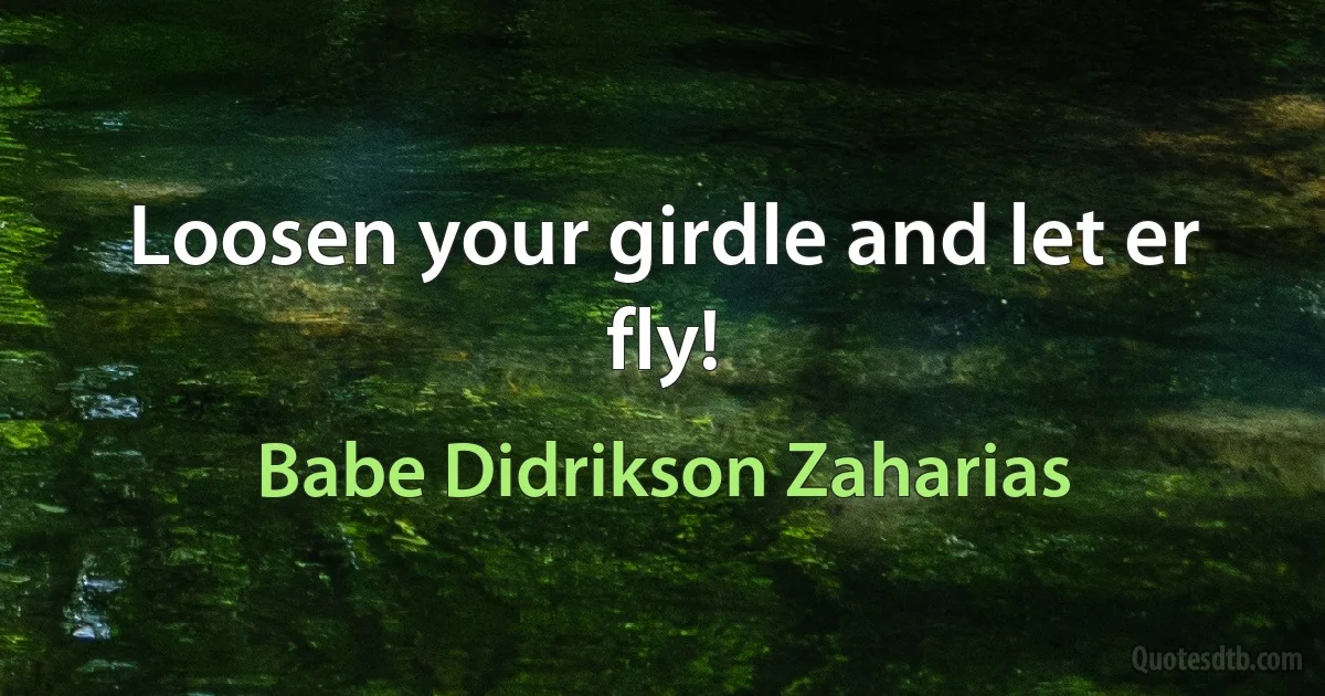 Loosen your girdle and let er fly! (Babe Didrikson Zaharias)