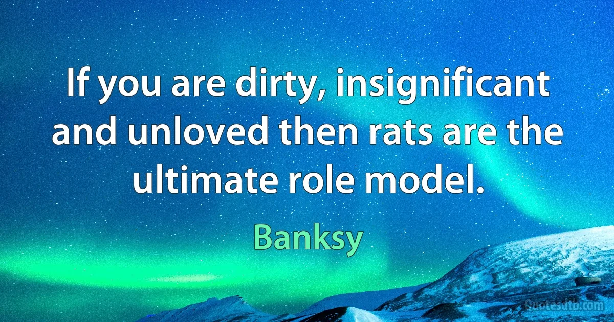 If you are dirty, insignificant and unloved then rats are the ultimate role model. (Banksy)