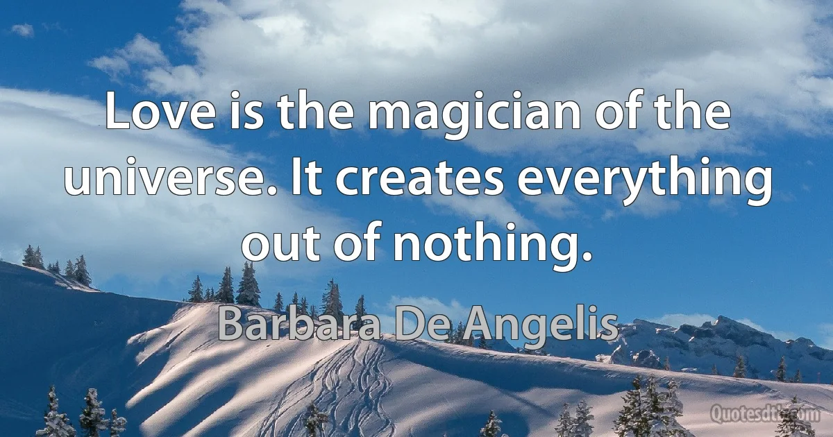 Love is the magician of the universe. It creates everything out of nothing. (Barbara De Angelis)