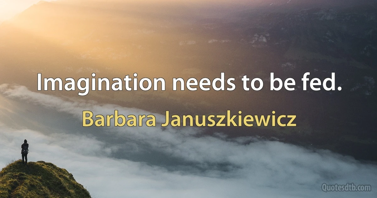 Imagination needs to be fed. (Barbara Januszkiewicz)