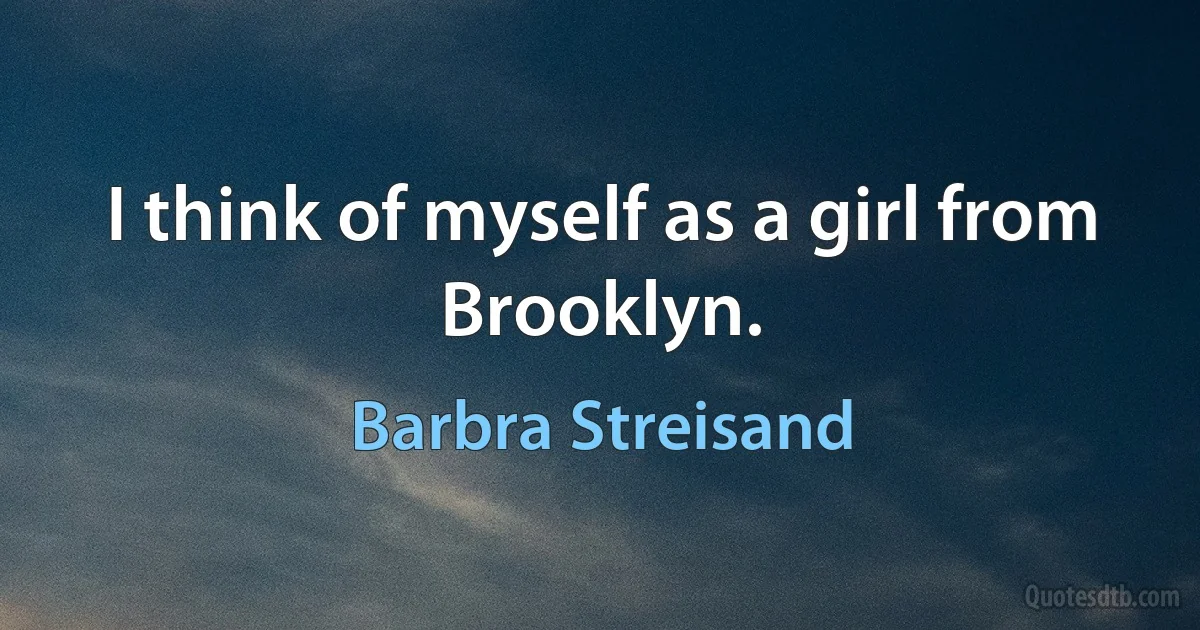 I think of myself as a girl from Brooklyn. (Barbra Streisand)