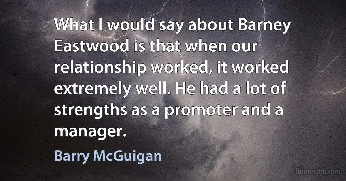 What I would say about Barney Eastwood is that when our relationship worked, it worked extremely well. He had a lot of strengths as a promoter and a manager. (Barry McGuigan)