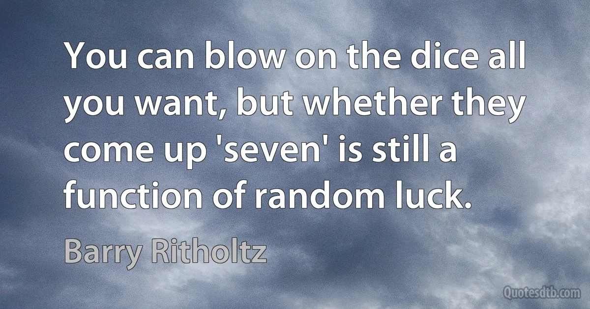 You can blow on the dice all you want, but whether they come up 'seven' is still a function of random luck. (Barry Ritholtz)