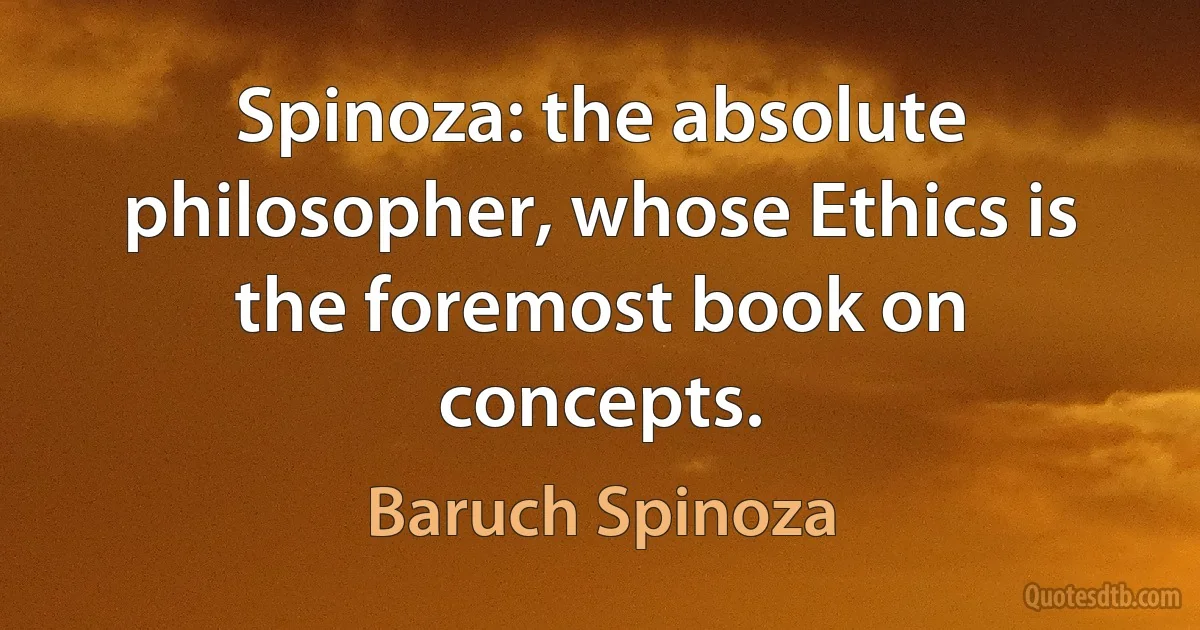 Spinoza: the absolute philosopher, whose Ethics is the foremost book on concepts. (Baruch Spinoza)