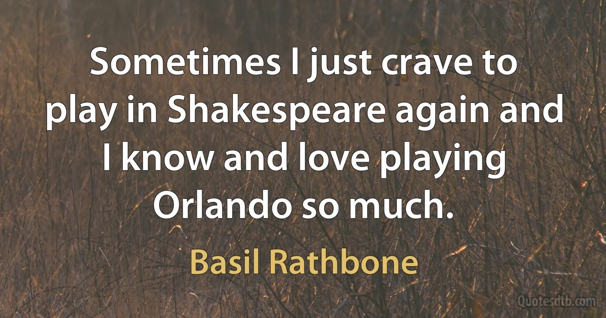 Sometimes I just crave to play in Shakespeare again and I know and love playing Orlando so much. (Basil Rathbone)