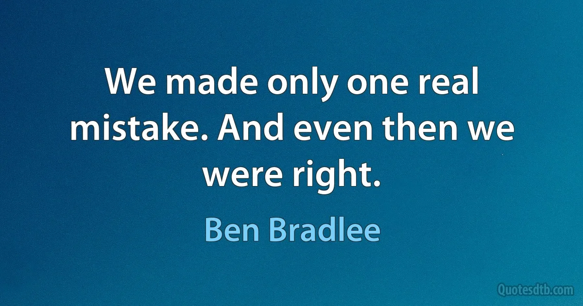 We made only one real mistake. And even then we were right. (Ben Bradlee)