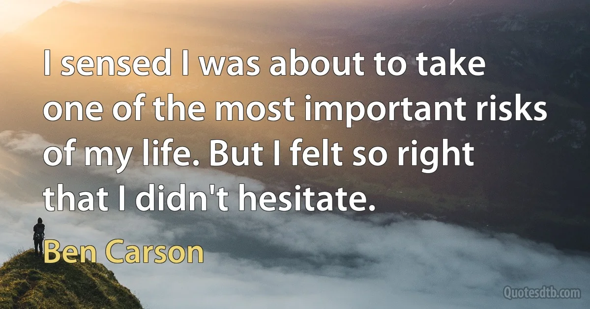 I sensed I was about to take one of the most important risks of my life. But I felt so right that I didn't hesitate. (Ben Carson)