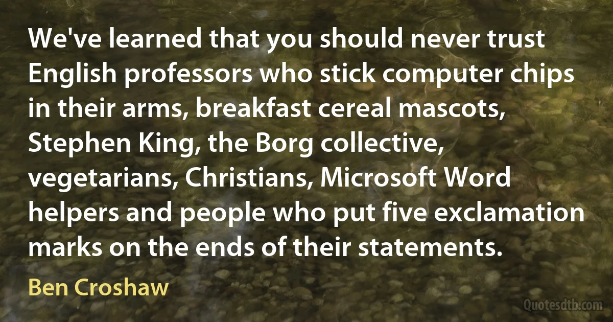 We've learned that you should never trust English professors who stick computer chips in their arms, breakfast cereal mascots, Stephen King, the Borg collective, vegetarians, Christians, Microsoft Word helpers and people who put five exclamation marks on the ends of their statements. (Ben Croshaw)