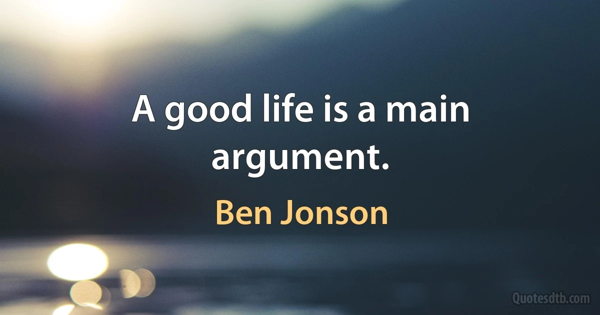 A good life is a main argument. (Ben Jonson)