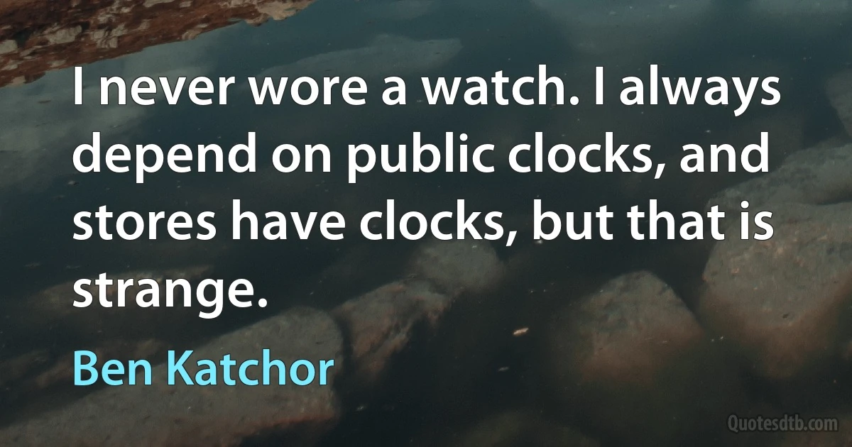 I never wore a watch. I always depend on public clocks, and stores have clocks, but that is strange. (Ben Katchor)