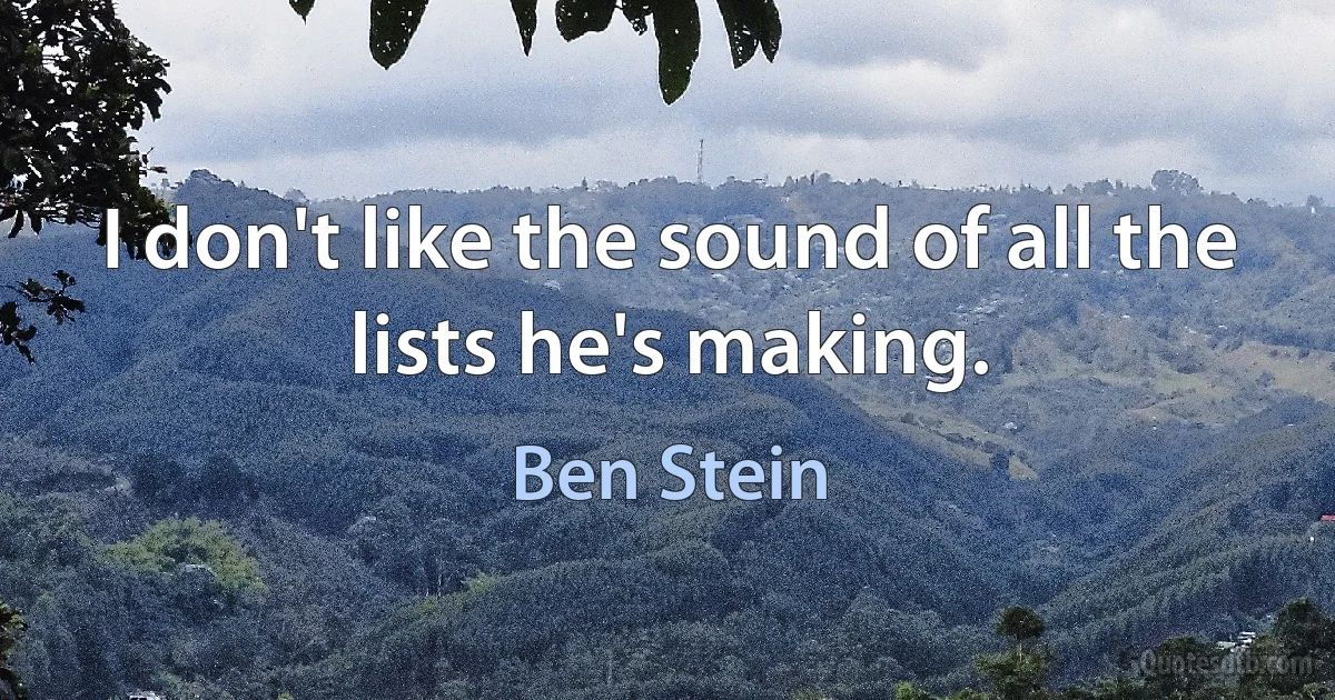 I don't like the sound of all the lists he's making. (Ben Stein)