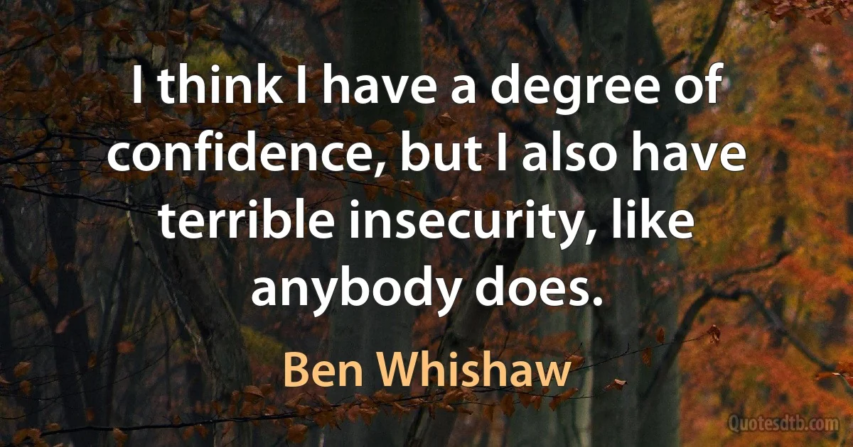 I think I have a degree of confidence, but I also have terrible insecurity, like anybody does. (Ben Whishaw)