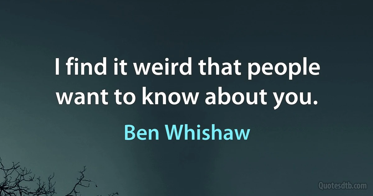 I find it weird that people want to know about you. (Ben Whishaw)