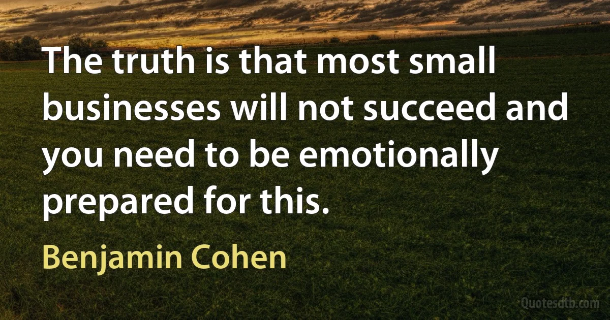 The truth is that most small businesses will not succeed and you need to be emotionally prepared for this. (Benjamin Cohen)