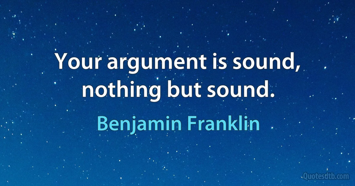 Your argument is sound, nothing but sound. (Benjamin Franklin)