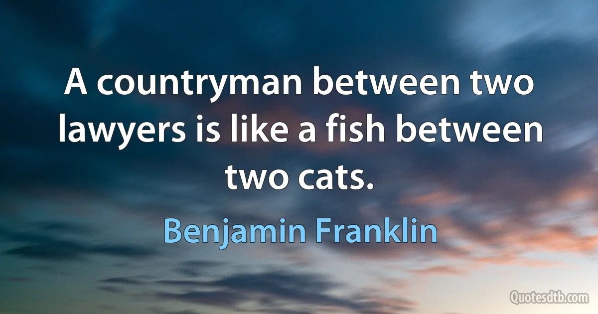 A countryman between two lawyers is like a fish between two cats. (Benjamin Franklin)