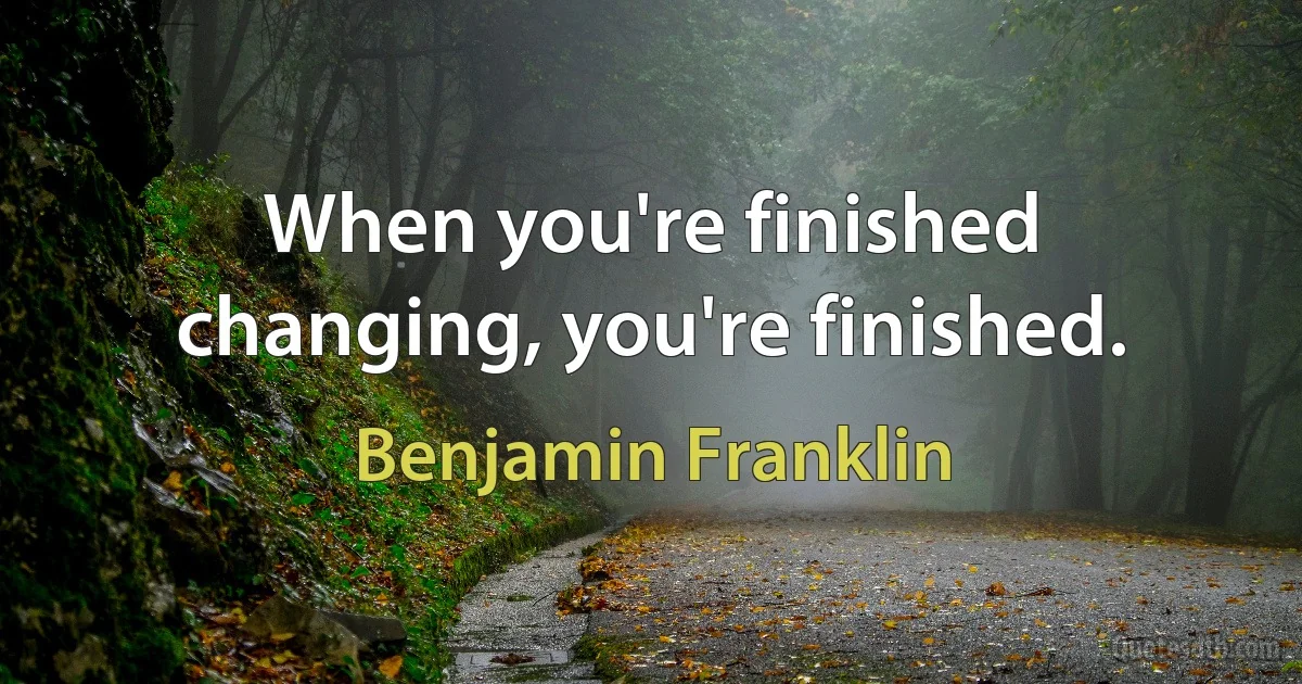 When you're finished changing, you're finished. (Benjamin Franklin)