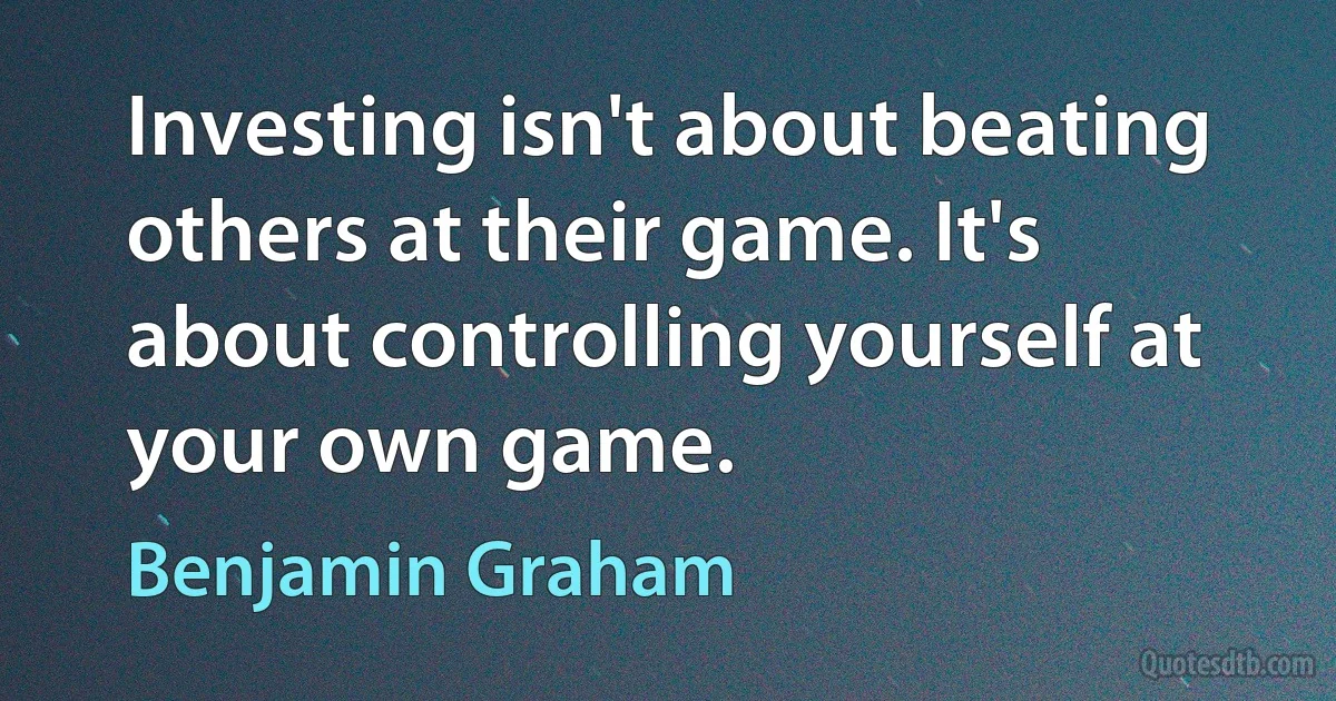 Investing isn't about beating others at their game. It's about controlling yourself at your own game. (Benjamin Graham)