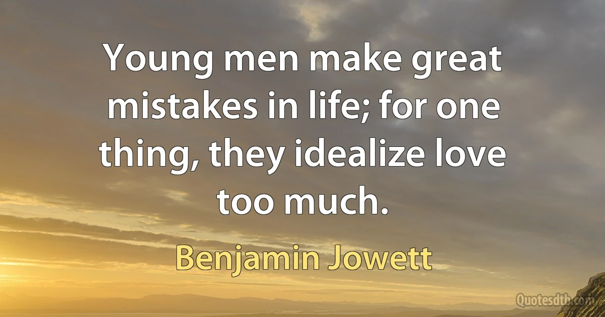 Young men make great mistakes in life; for one thing, they idealize love too much. (Benjamin Jowett)